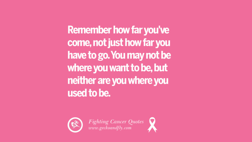 Remember how far you've come, not just how far you have to go. You may not be where you want to be, but neither are you where you used to be.