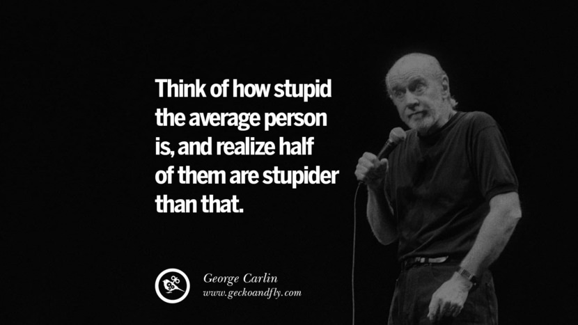 Think of how stupid the average person is, and realize half of them are stupider than that. Quote by George Carlin