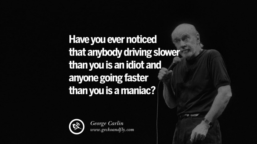 Have you ever noticed that anybody driving slower than you is an idiot and anyone going faster than you is a maniac? Quote by George Carlin