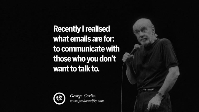 Recently I realised what emails are for: to communicate with those who you don't want to talk to. Quote by George Carlin