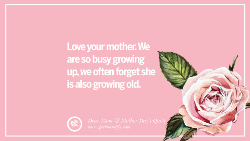 Love your mother. They are so busy growing up, they often forget she is also growing old.