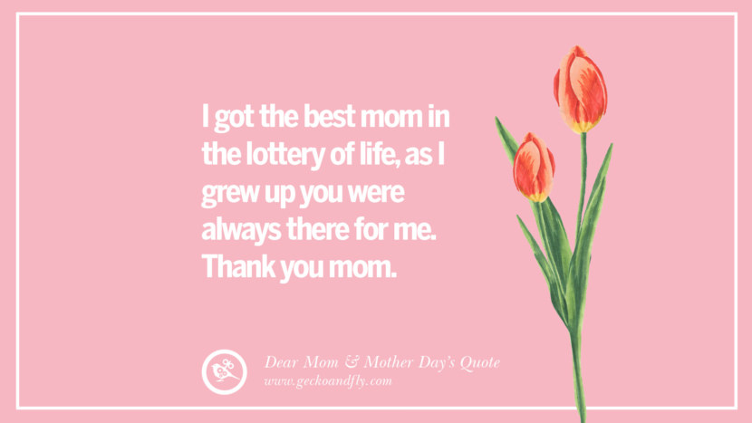I got the best mom in the lottery of life, as I grew up you were always there for me. Thank you mom.
