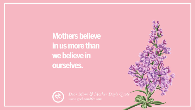 Mothers believe in us more than we believe in ourselves.