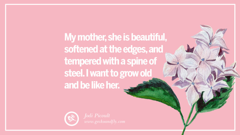 My mother, she is beautiful, softened at the edges, and tempered with a spine of steel. I want to grow old and be like her. - Jodi Picoult
