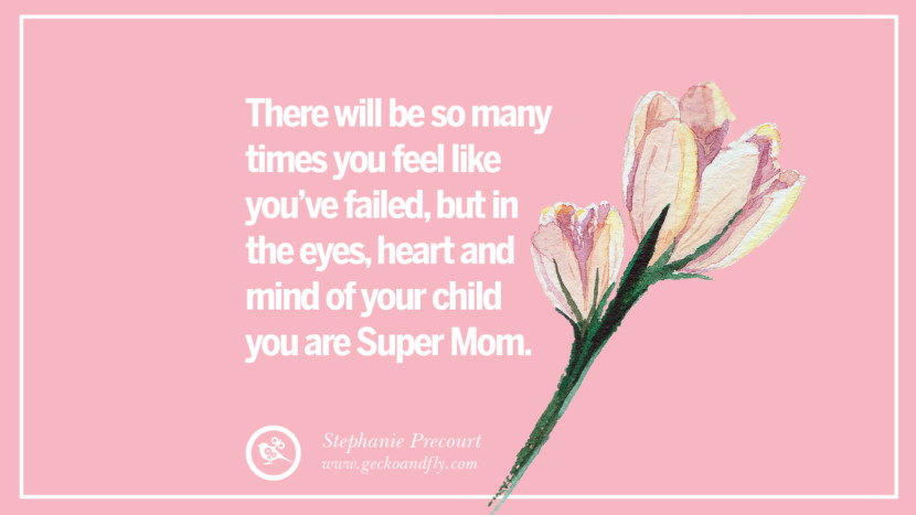 There will be so many times you feel like you've failed, but in the eyes, heart and mind of your child you are Super Mom. - Stephanie Precourt