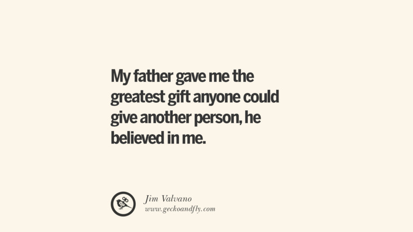 My father gave me the greatest gift anyone could give another person, he believed in me. - Jim Valvano Essential