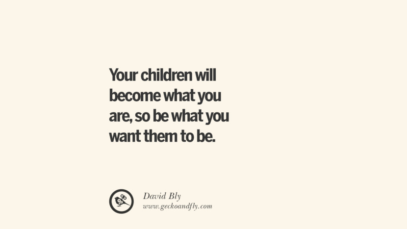 Your children will become what you are, so be what you want them to be. - David Bly Essential