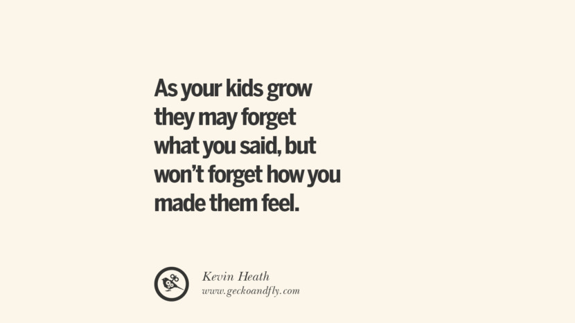 As your kids grow they may forget what you said, but won't forget how you made them feel. - Kevin Heath Essential