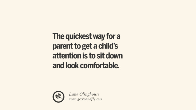 The quickest way for a parent to get a child's attention is to sit down and look comfortable. - Lane Olinghouse Essential