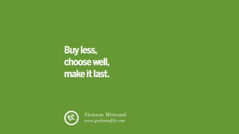 Buy less, choose well, make it last. – Vivienne Westwood