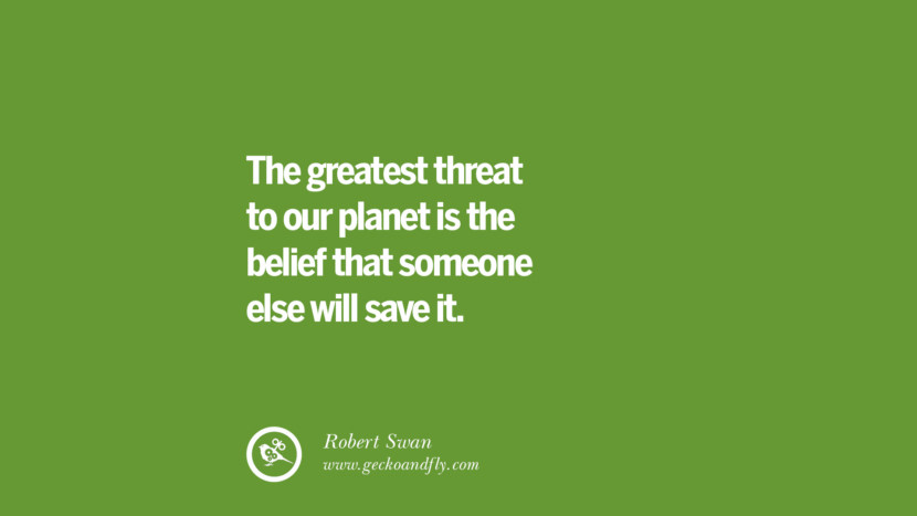 The greatest threat to their planet is the belief that someone else will save it. – Robert Swan