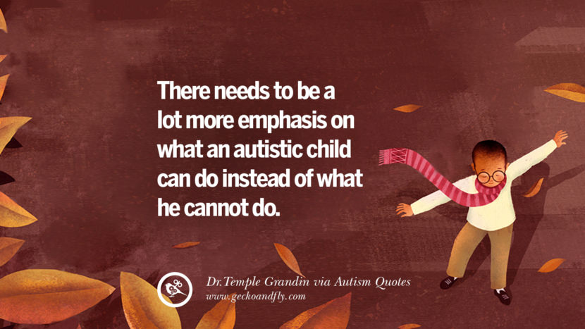 There needs to be a lot more emphasis on what an autistic child can do instead of what he cannot do. - Dr. Temple Grandin