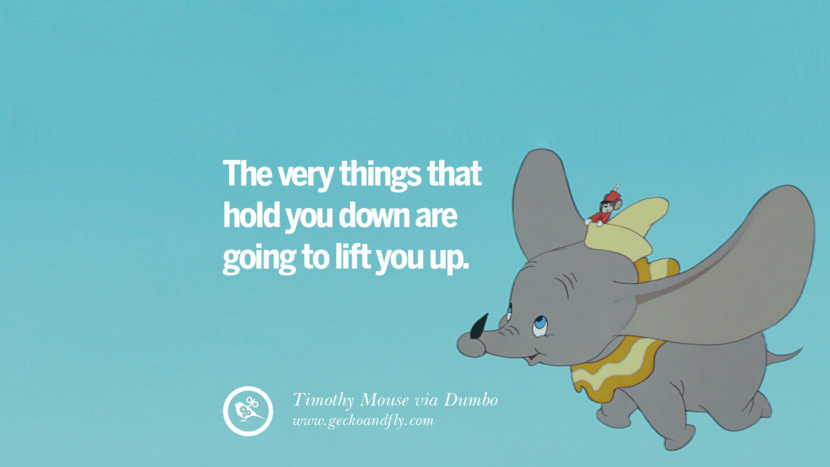 The very things that hold you down are going to lift you up. - Timothy Mouse, Dumbo