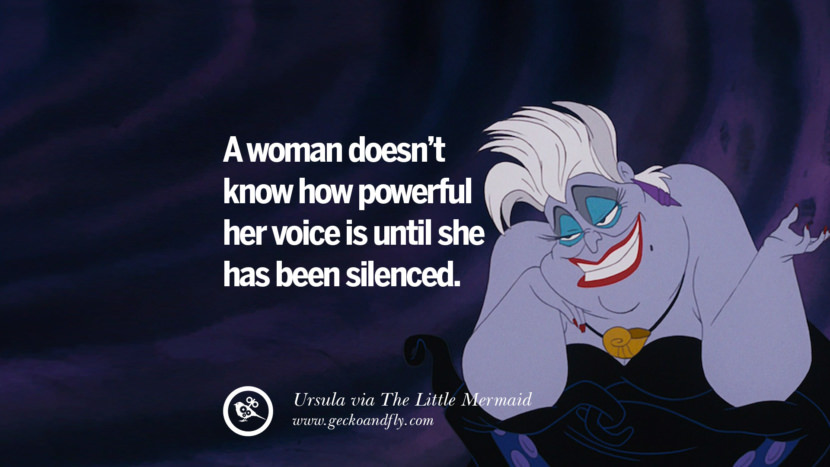 A woman doesn't know how powerful her voice is until she has been silenced. - Ursula, The Little Mermaid