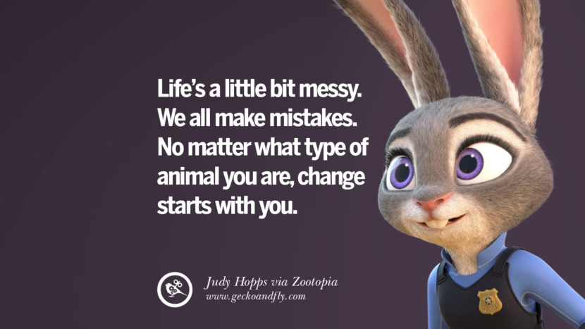 Life's a little bit messy. We all make mistakes. No matter what type of animal you are, change starts with you. - Judy Hopps, Zootopia