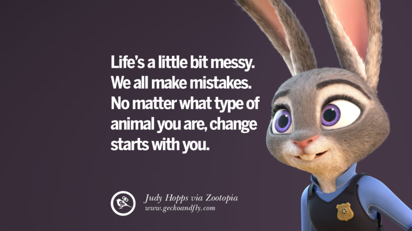 Life's a little bit messy. They all make mistakes. No matter what type of animal you are, change starts with you. - Judy Hopps, Zootopia