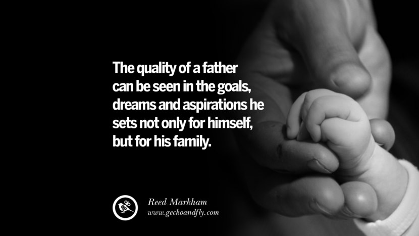 The quality of a father can be seen int he goals, dreams and aspirations he sets not only for himself, but for his family. - Reed Markham