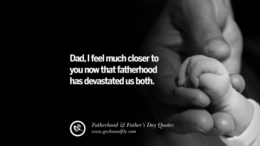 Dad, I feel much closer to you that fatherhood has devastated us both.