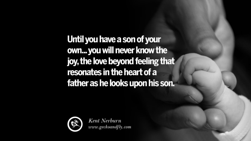 Until you have a son of your own.. you will never know the joy, the love beyond feeling that resonates in the heart of a father as he looks upon his son. - Kent Nerburn