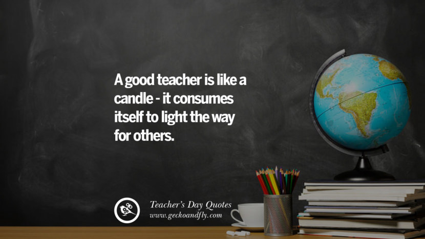 A good teacher is like a candle - it consumes itself to light the way for others.