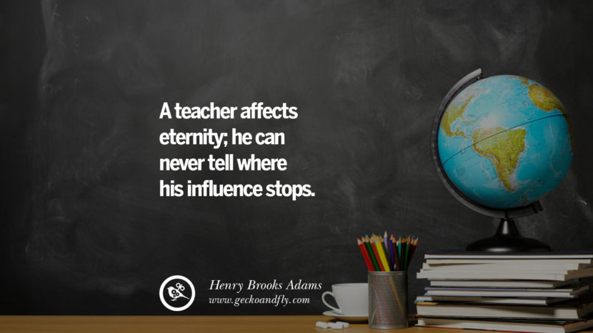 A teacher affects eternity; he can never tell where his influence stops. - Henry Brooks Adams