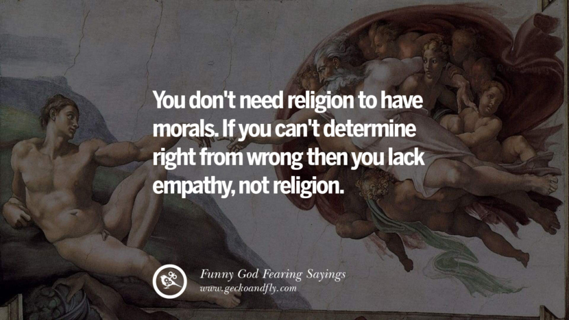 You don't need religion to have morals. If you can't determine right from wrong then you lack empathy, not religion.
